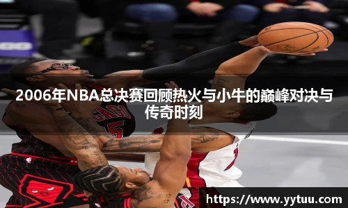 2006年NBA总决赛回顾热火与小牛的巅峰对决与传奇时刻