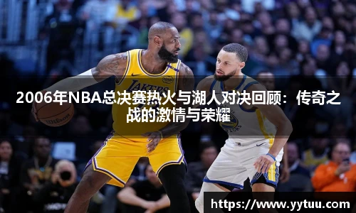 2006年NBA总决赛热火与湖人对决回顾：传奇之战的激情与荣耀