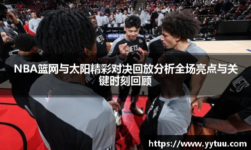 NBA篮网与太阳精彩对决回放分析全场亮点与关键时刻回顾