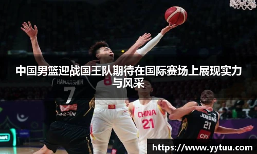 中国男篮迎战国王队期待在国际赛场上展现实力与风采