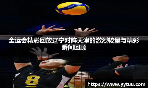 全运会精彩回放辽宁对阵天津的激烈较量与精彩瞬间回顾