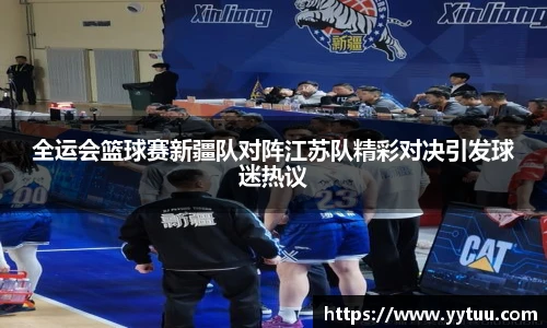 全运会篮球赛新疆队对阵江苏队精彩对决引发球迷热议