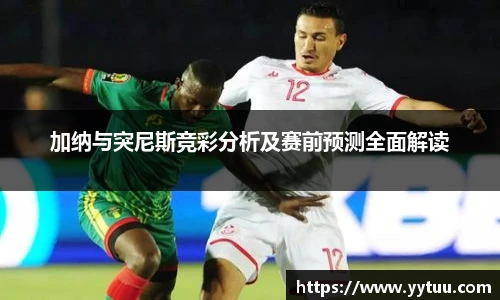 加纳与突尼斯竞彩分析及赛前预测全面解读