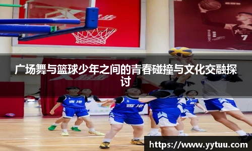 广场舞与篮球少年之间的青春碰撞与文化交融探讨
