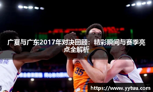 广夏与广东2017年对决回顾：精彩瞬间与赛季亮点全解析