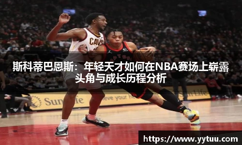 斯科蒂巴恩斯：年轻天才如何在NBA赛场上崭露头角与成长历程分析