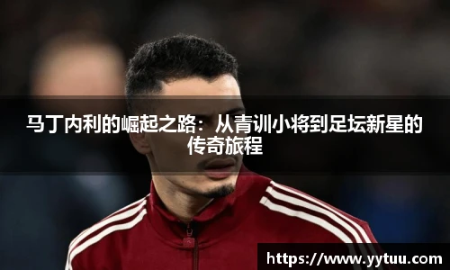 马丁内利的崛起之路：从青训小将到足坛新星的传奇旅程