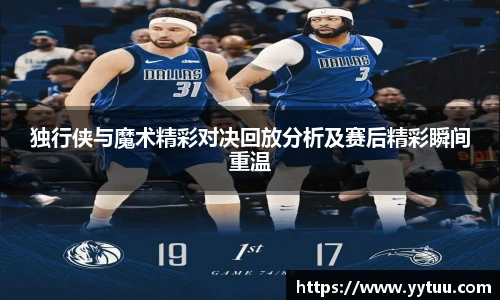 独行侠与魔术精彩对决回放分析及赛后精彩瞬间重温