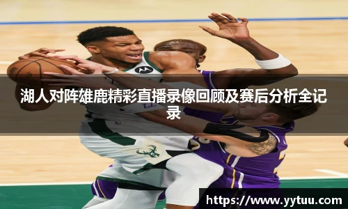 湖人对阵雄鹿精彩直播录像回顾及赛后分析全记录