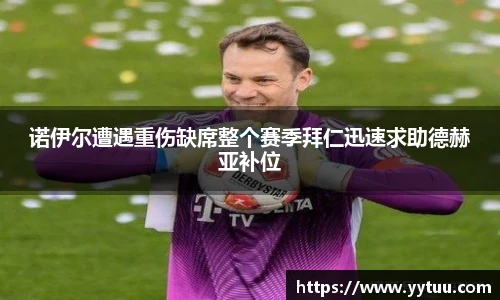 诺伊尔遭遇重伤缺席整个赛季拜仁迅速求助德赫亚补位