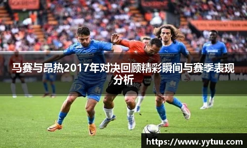 马赛与昂热2017年对决回顾精彩瞬间与赛季表现分析