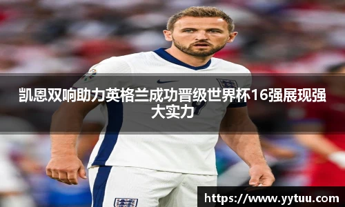 beat365凯恩双响助力英格兰成功晋级世界杯16强展现强大实力