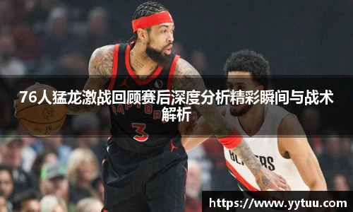 beat36576人猛龙激战回顾赛后深度分析精彩瞬间与战术解析